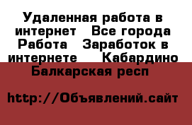 Удаленная работа в интернет - Все города Работа » Заработок в интернете   . Кабардино-Балкарская респ.